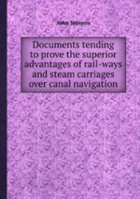 Documents tending to prove the superior advantages of rail-ways and steam carriages over canal navigation