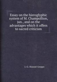 Essay on the hieroglyphic system of M. Champollion, jun., and on the advantages which it offers to sacred criticism