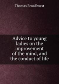 Advice to young ladies on the improvement of the mind, and the conduct of life