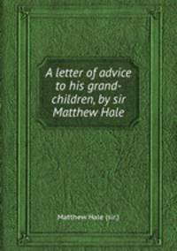A letter of advice to his grand-children, by sir Matthew Hale