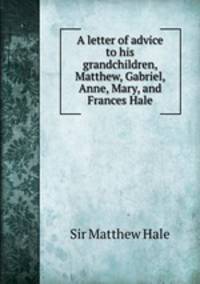 A letter of advice to his grandchildren, Matthew, Gabriel, Anne, Mary, and Frances Hale