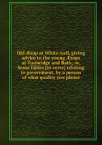 Old sop at White-hall, giving advice to the young sops at Tunbridge and Bath; or, Some fables [in verse] relating to government, by a person of what quality you please