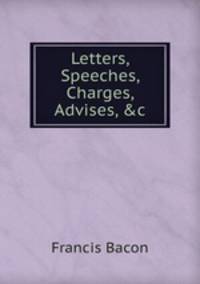 Letters, Speeches, Charges, Advises, &c