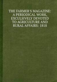 THE FARMER`S MAGAZINE: A PERIODICAL WORK, EXCULSIVELY DEVOTED TO AGRICULTURE AND RURAL AFFAIRS: 1818