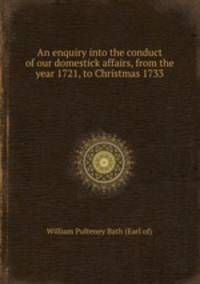 An enquiry into the conduct of our domestick affairs, from the year 1721, to Christmas 1733