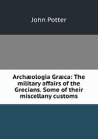 Archologia Grca: The military affairs of the Grecians. Some of their miscellany customs