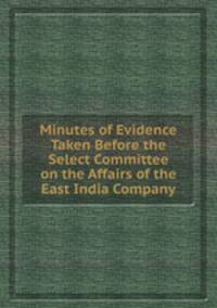 Minutes of Evidence Taken Before the Select Committee on the Affairs of the East India Company