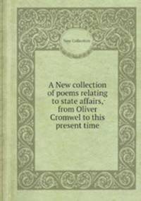 A New collection of poems relating to state affairs, from Oliver Cromwel to this present time