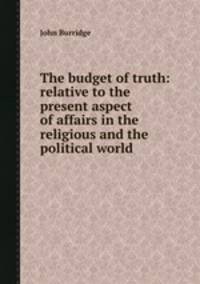 The budget of truth: relative to the present aspect of affairs in the religious and the political world
