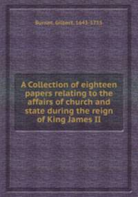 A Collection of eighteen papers relating to the affairs of church and state during the reign of King James II.
