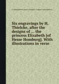 Six engravings by H. Thielcke, after the designs of ... the princess Elizabeth [of Hesse Homburg]. With illustrations in verse