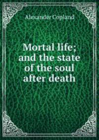 Mortal life; and the state of the soul after death