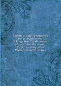 Reports of cases, determined at risi prius, in the courts of King`s bench and common pleas, and on the circuit, form the sittings after Michaelmas term. 55 Geo