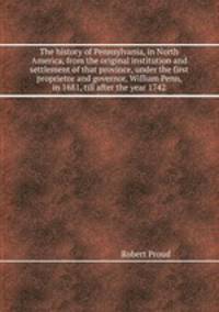 The history of Pennsylvania, in North America, from the original institution and settlement of that province, under the first proprietor and governor, William Penn, in 1681, till after the year 1742