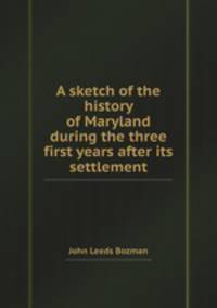 A sketch of the history of Maryland during the three first years after its settlement