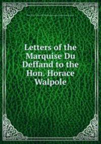 Letters of the Marquise Du Deffand to the Hon. Horace Walpole