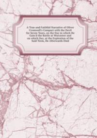 A True and Faithful Narrative of Oliver Cromwell`s Compact with the Devil for Seven Years, on the Day in which He Gain`d the Battle at Worcester and on which Day, at the Expiration of the Said Term, He Afterwards Died