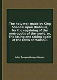 The holy war, made by King Shaddai upon Diabolus, for the regaining of the metropolis of the world, or, The losing and taking again of the town of Mansoul