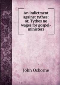 An indictment against tythes: or, Tythes no wages for gospel-ministers