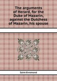 The arguments of Herard, for the Duke of Mazarin, against the Dutchess of Mazarin, his spouse