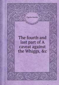 The fourth and last part of A caveat against the Whiggs, &c