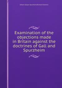 Examination of the objections made in Britain against the doctrines of Gall and Spurzheim