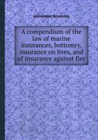 A compendium of the law of marine insurances, bottomry, insurance on lives, and of insurance against fire