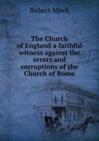 The Church of England a faithful witness against the errors and corruptions of the Church of Rome