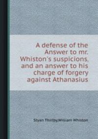 A defense of the Answer to mr. Whiston`s suspicions, and an answer to his charge of forgery against Athanasius