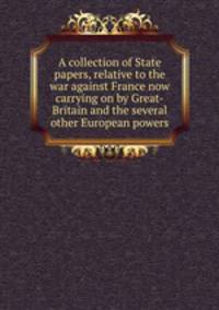 A collection of State papers, relative to the war against France now carrying on by Great-Britain and the several other European powers