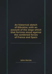 An historical sketch of Gibraltar, with an account of the siege which that fortress stood against the combined forces of France and Spain