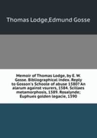 Memoir of Thomas Lodge, by E. W. Gosse. Bibliographical index. Reply to Gosson`s Schoole of abuse 1580? An alarum against vsurers, 1584. Scillaes metamorphosis, 1589. Rosalynde; Euphues golden legacie, 1590