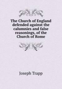 The Church of England defended against the calumnies and false reasonings, of the Church of Rome
