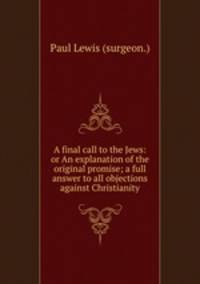 A final call to the Jews: or An explanation of the original promise; a full answer to all objections against Christianity