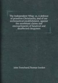 The Independent Whig: or, A defence of primitive Christianity, and of our ecclesiastical establishment, against the exorbitant claims and encroachments of fanatical and disaffected clergymen