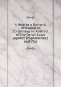 A Help to a National Reformation Containing an Abstract of the Denal-Laws against Prophaneness and Vice