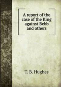 A report of the case of the King against Bebb and others