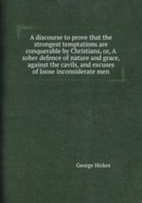 A discourse to prove that the strongest temptations are conquerable by Christians, or, A sober defence of nature and grace, against the cavils, and excuses of loose inconsiderate men