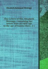 The Letters of Mrs. Elizabeth Montagu: Containing her letters from an early age to the age of twenty-three. 2 v