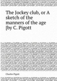The Jockey club, or A sketch of the manners of the age [by C. Pigott