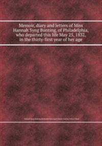 Memoir, diary and letters of Miss Hannah Syng Bunting, of Philadelphia, who departed this life May 25, 1832, in the thirty-first year of her age
