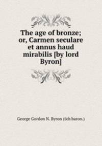 The age of bronze; or, Carmen seculare et annus haud mirabilis [by lord Byron].