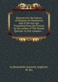 Memoirs for the history of Madame de Maintenon and of the last age. Translated from the French, by the author of The female Quixote. In five volumes ...