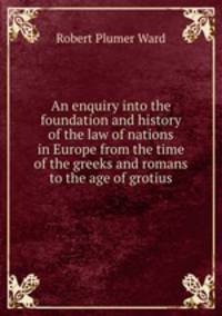 An enquiry into the foundation and history of the law of nations in Europe from the time of the greeks and romans to the age of grotius