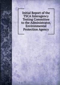 Initial Report of the TSCA Interagency Testing Committee to the Administrator, Environmental Protection Agency