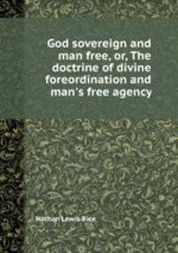 God sovereign and man free, or, The doctrine of divine foreordination and man`s free agency
