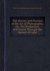 The History and Practice of the Art of Photography, Or, The Production of Pictures Through the Agency of Light