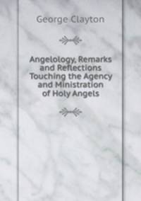 Angelology, Remarks and Reflections Touching the Agency and Ministration of Holy Angels
