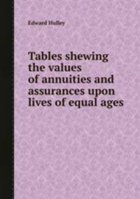 Tables shewing the values of annuities and assurances upon lives of equal ages