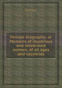 Female biography; or Memoirs of illustrious and celebrated women, of all ages and countries